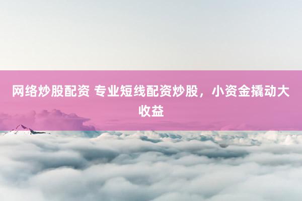 网络炒股配资 专业短线配资炒股，小资金撬动大收益
