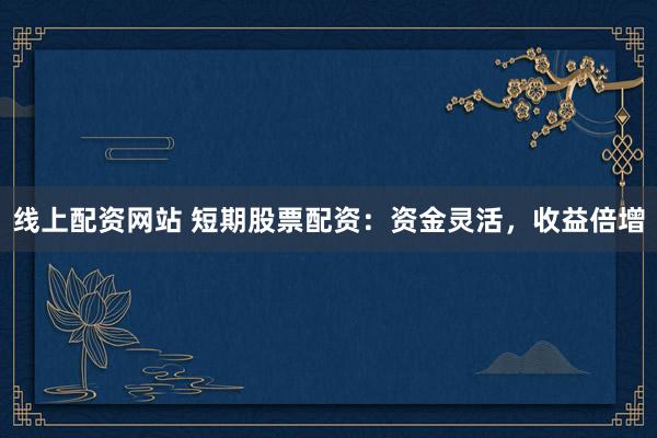 线上配资网站 短期股票配资：资金灵活，收益倍增
