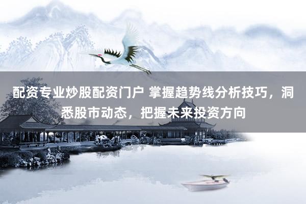 配资专业炒股配资门户 掌握趋势线分析技巧,洞悉股市动态,把握未来投资方向