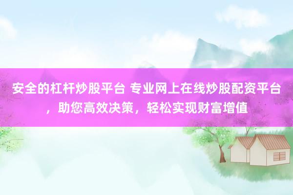 安全的杠杆炒股平台 专业网上在线炒股配资平台,助您高效决策,轻松实现财富增值