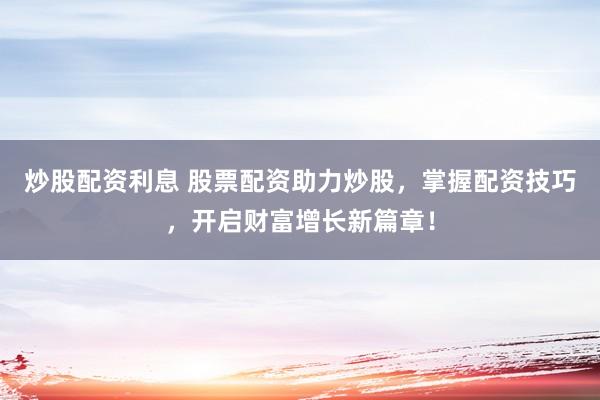 炒股配资利息 股票配资助力炒股,掌握配资技巧,开启财富增长新篇章!