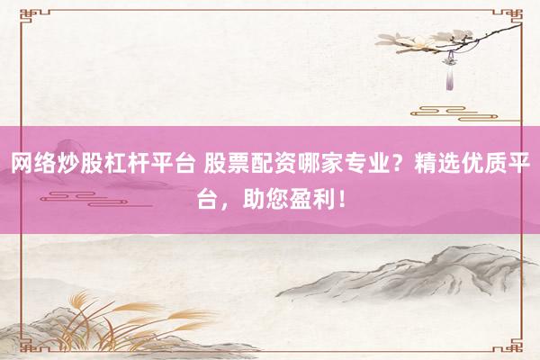 网络炒股杠杆平台 股票配资哪家专业?精选优质平台,助您盈利!