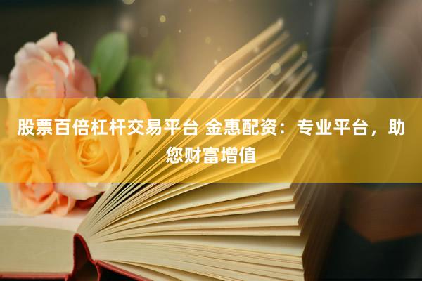 股票百倍杠杆交易平台 金惠配资：专业平台，助您财富增值