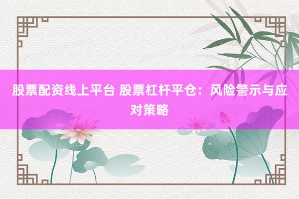 股票配资线上平台 股票杠杆平仓：风险警示与应对策略