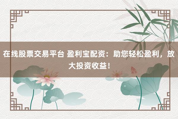 在线股票交易平台 盈利宝配资:助您轻松盈利,放大投资收益!