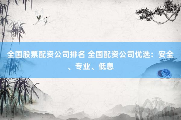 全国股票配资公司排名 全国配资公司优选：安全、专业、低息