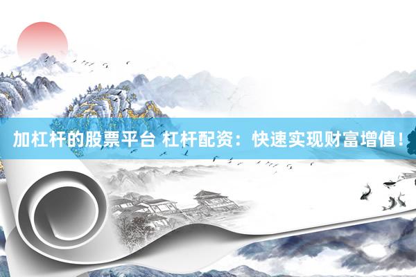 加杠杆的股票平台 杠杆配资：快速实现财富增值！