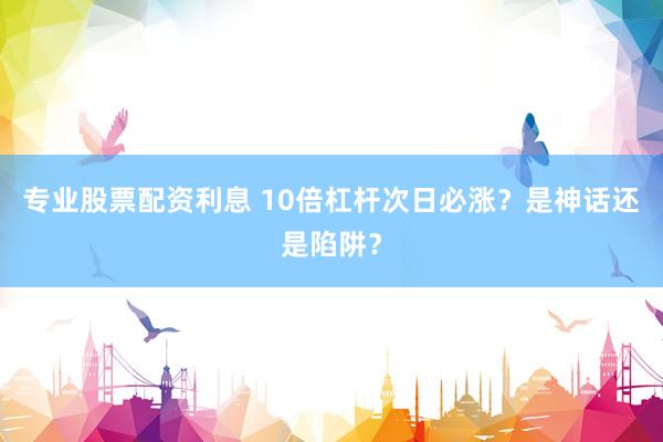 专业股票配资利息 10倍杠杆次日必涨？是神话还是陷阱？