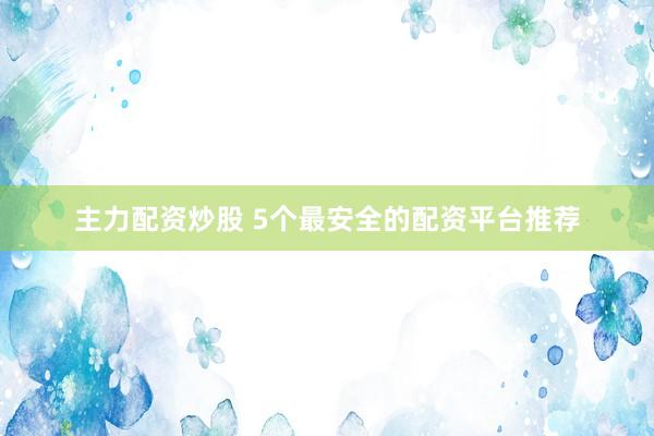 主力配资炒股 5个最安全的配资平台推荐