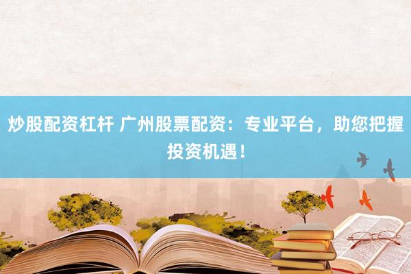炒股配资杠杆 广州股票配资:专业平台,助您把握投资机遇!