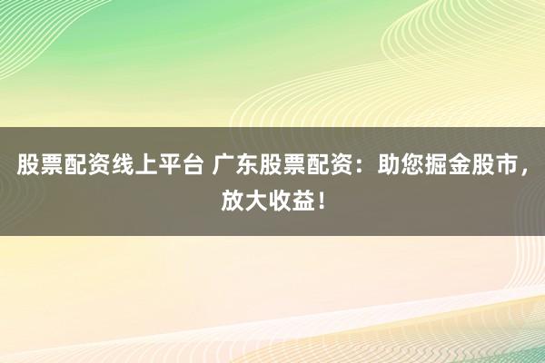 股票配资线上平台 广东股票配资:助您掘金股市,放大收益!