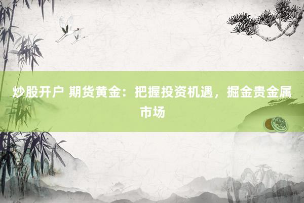 炒股开户 期货黄金：把握投资机遇，掘金贵金属市场