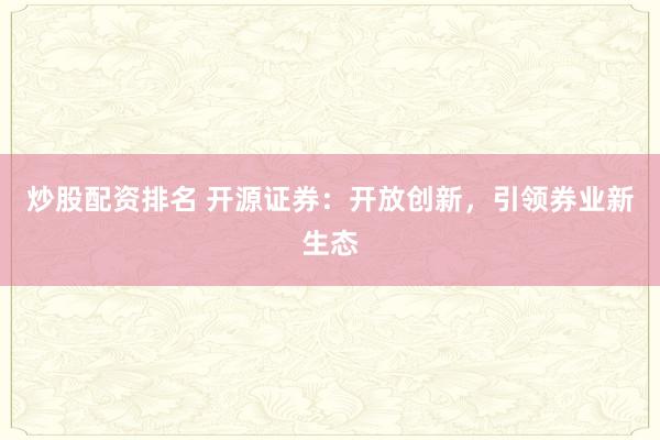 炒股配资排名 开源证券:开放创新,引领券业新生态