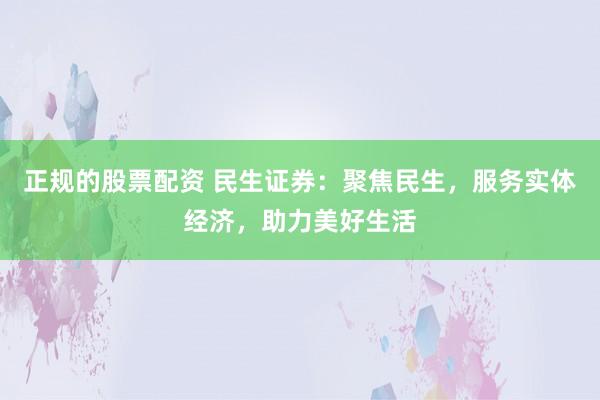 正规的股票配资 民生证券：聚焦民生，服务实体经济，助力美好生活