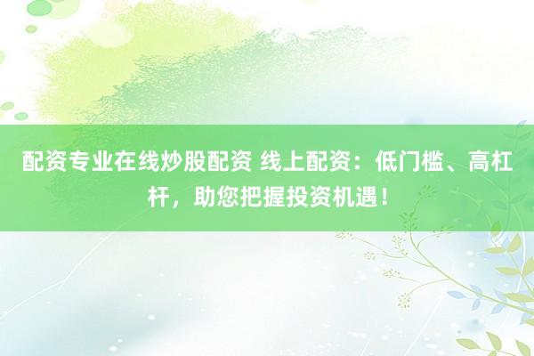 配资专业在线炒股配资 线上配资：低门槛、高杠杆，助您把握投资机遇！