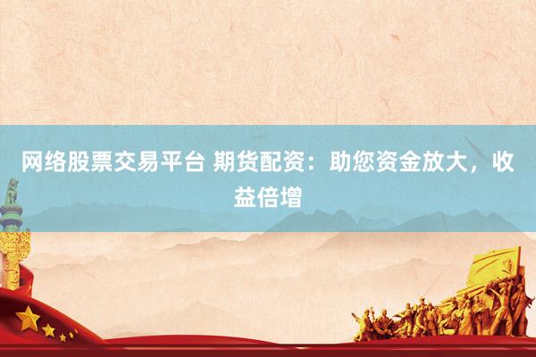 网络股票交易平台 期货配资：助您资金放大，收益倍增