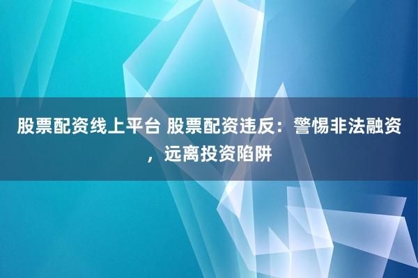 股票配资线上平台 股票配资违反：警惕非法融资，远离投资陷阱