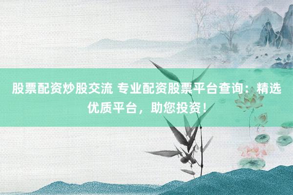 股票配资炒股交流 专业配资股票平台查询：精选优质平台，助您投资！