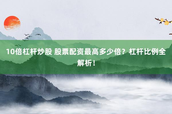 10倍杠杆炒股 股票配资最高多少倍？杠杆比例全解析！