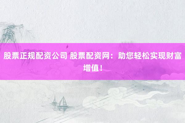 股票正规配资公司 股票配资网：助您轻松实现财富增值！