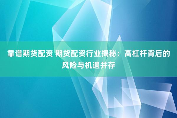 靠谱期货配资 期货配资行业揭秘：高杠杆背后的风险与机遇并存