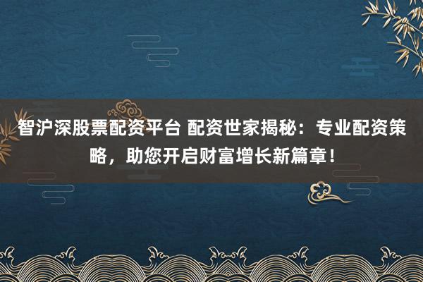 智沪深股票配资平台 配资世家揭秘：专业配资策略，助您开启财富增长新篇章！