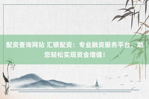 配资查询网站 汇银配资：专业融资服务平台，助您轻松实现资金增值！