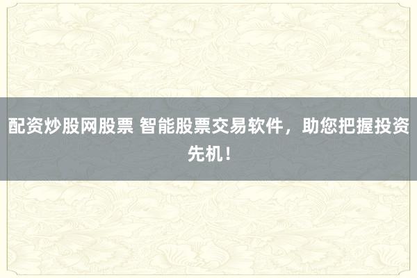 配资炒股网股票 智能股票交易软件，助您把握投资先机！