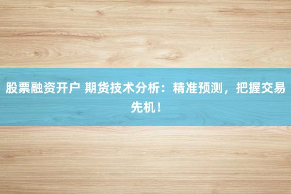 股票融资开户 期货技术分析：精准预测，把握交易先机！
