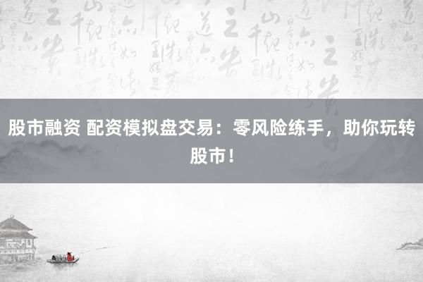 股市融资 配资模拟盘交易：零风险练手，助你玩转股市！