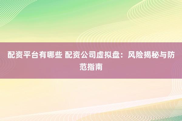 配资平台有哪些 配资公司虚拟盘：风险揭秘与防范指南