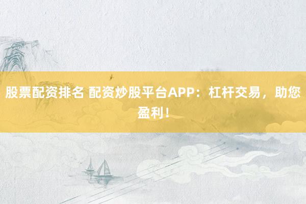 股票配资排名 配资炒股平台APP：杠杆交易，助您盈利！