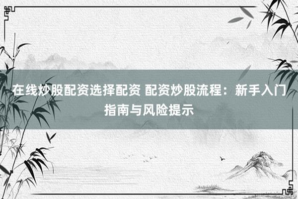在线炒股配资选择配资 配资炒股流程：新手入门指南与风险提示