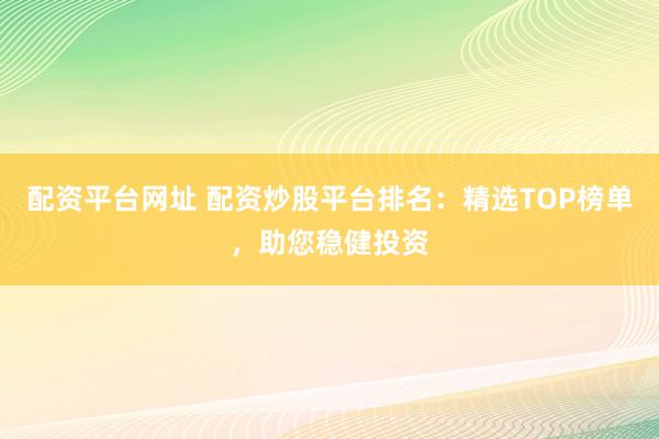 配资平台网址 配资炒股平台排名：精选TOP榜单，助您稳健投资