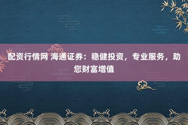 配资行情网 海通证券：稳健投资，专业服务，助您财富增值