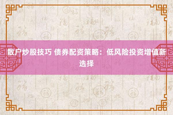 散户炒股技巧 债券配资策略：低风险投资增值新选择