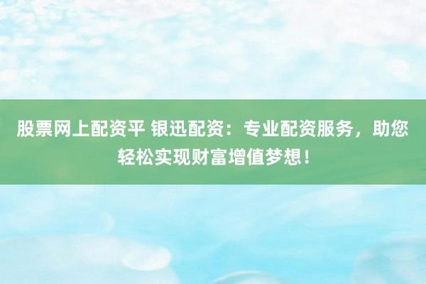 股票网上配资平 银迅配资：专业配资服务，助您轻松实现财富增值梦想！