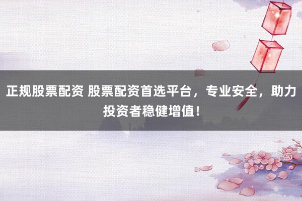 正规股票配资 股票配资首选平台，专业安全，助力投资者稳健增值！