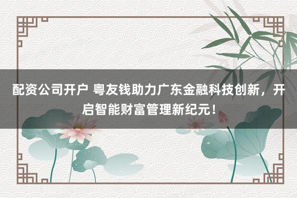 配资公司开户 粤友钱助力广东金融科技创新，开启智能财富管理新纪元！