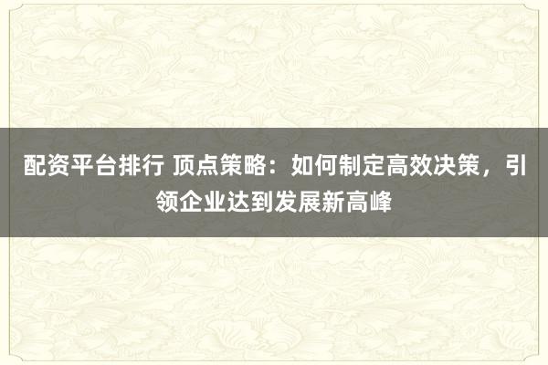 配资平台排行 顶点策略：如何制定高效决策，引领企业达到发展新高峰