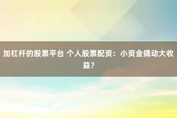 加杠杆的股票平台 个人股票配资：小资金撬动大收益？