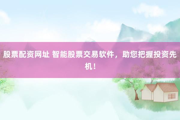 股票配资网址 智能股票交易软件，助您把握投资先机！