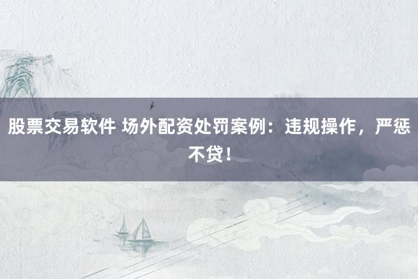 股票交易软件 场外配资处罚案例：违规操作，严惩不贷！