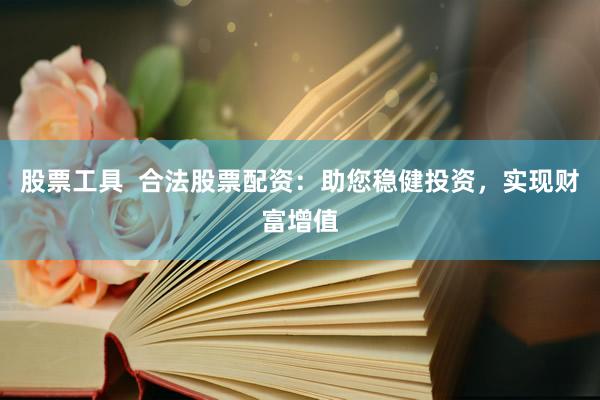 股票工具  合法股票配资：助您稳健投资，实现财富增值