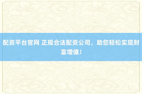 配资平台官网 正规合法配资公司，助您轻松实现财富增值！