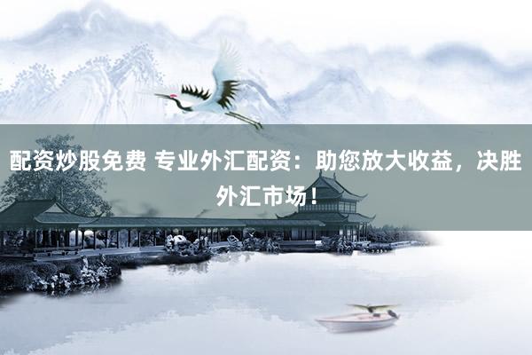配资炒股免费 专业外汇配资：助您放大收益，决胜外汇市场！