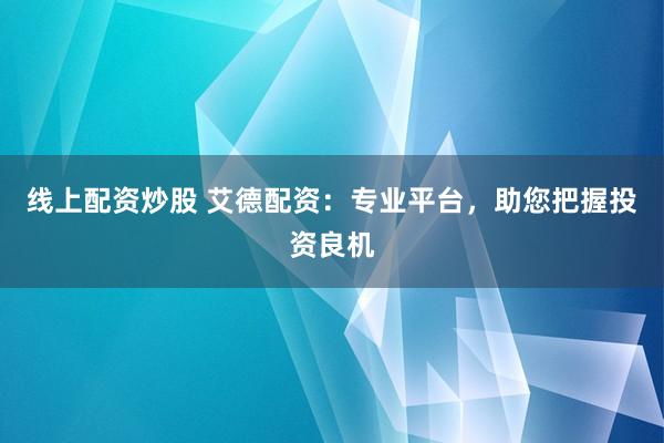 线上配资炒股 艾德配资:专业平台,助您把握投资良机