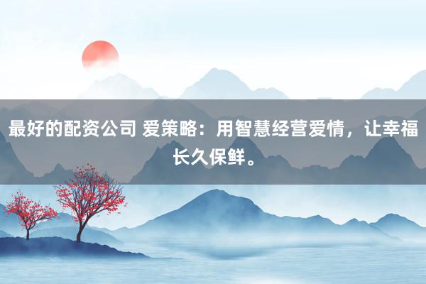 最好的配资公司 爱策略:用智慧经营爱情,让幸福长久保鲜。