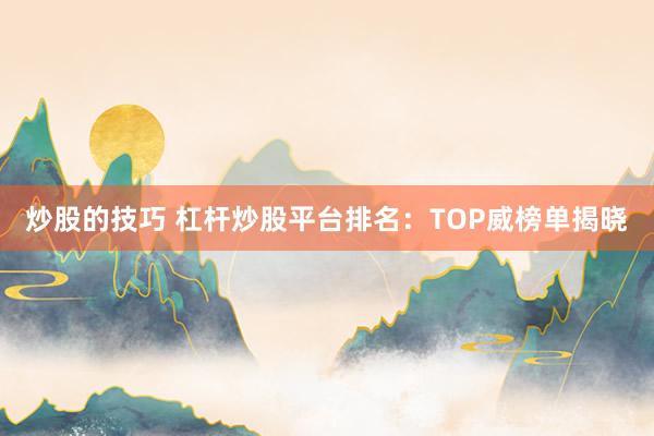 炒股的技巧 杠杆炒股平台排名：TOP威榜单揭晓