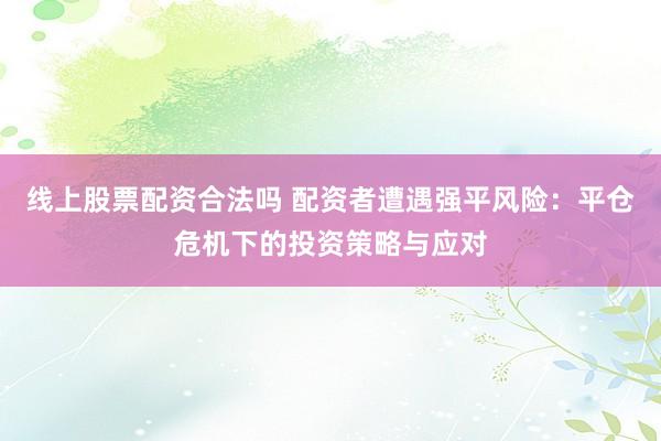 线上股票配资合法吗 配资者遭遇强平风险：平仓危机下的投资策略与应对